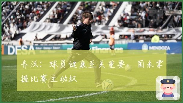 齐沃：球员健康至关重要，国米掌握比赛主动权