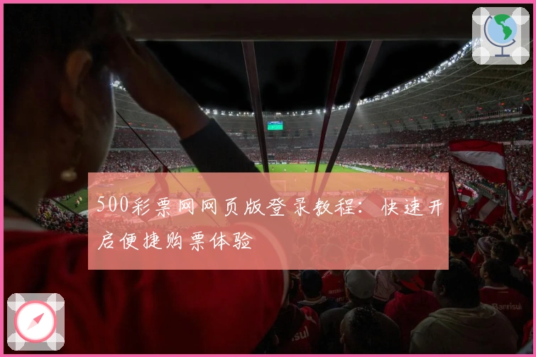 500彩票网网页版登录教程：快速开启便捷购票体验