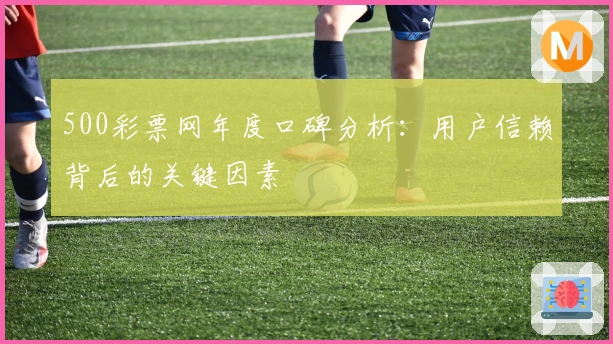 500彩票网年度口碑分析：用户信赖背后的关键因素