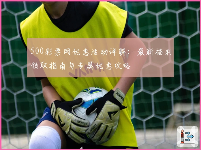 500彩票网优惠活动详解：最新福利领取指南与专属优惠攻略