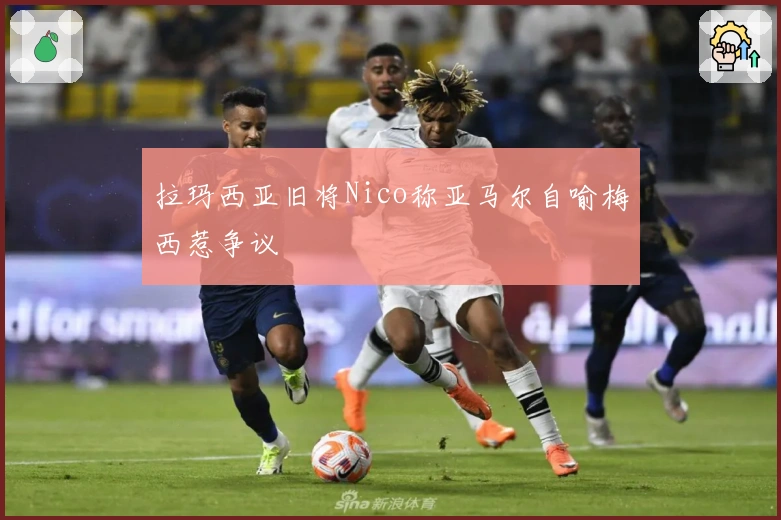 拉玛西亚旧将Nico称亚马尔自喻梅西惹争议