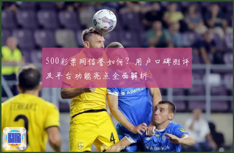 500彩票网信誉如何？用户口碑测评及平台功能亮点全面解析