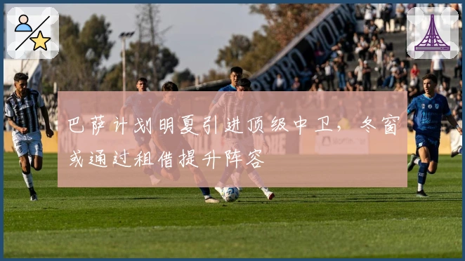 巴萨计划明夏引进顶级中卫，冬窗或通过租借提升阵容