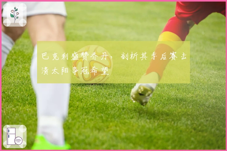 巴克利盛赞乔丹，剖析其季后赛击溃太阳争冠希望