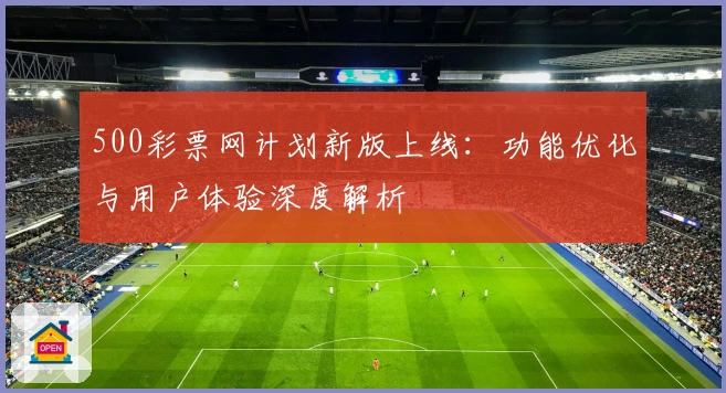 500彩票网计划新版上线：功能优化与用户体验深度解析