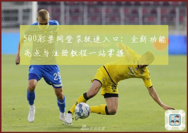 500彩票网登录极速入口:全新功能亮点与注册教程一站掌握