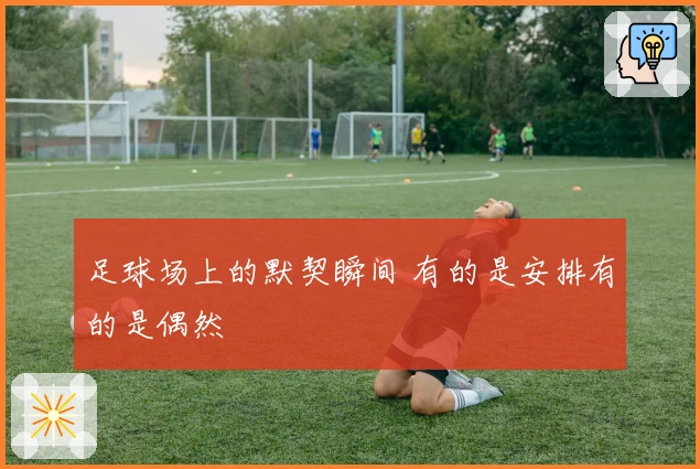 足球场上的默契瞬间 有的是安排有的是偶然