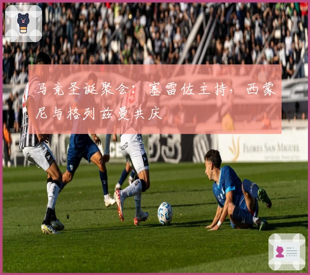 马竞圣诞聚会:塞雷佐主持,西蒙尼与格列兹曼共庆