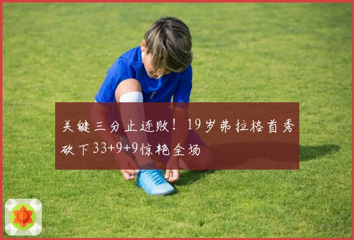 关键三分止连败！19岁弗拉格首秀砍下33+9+9惊艳全场