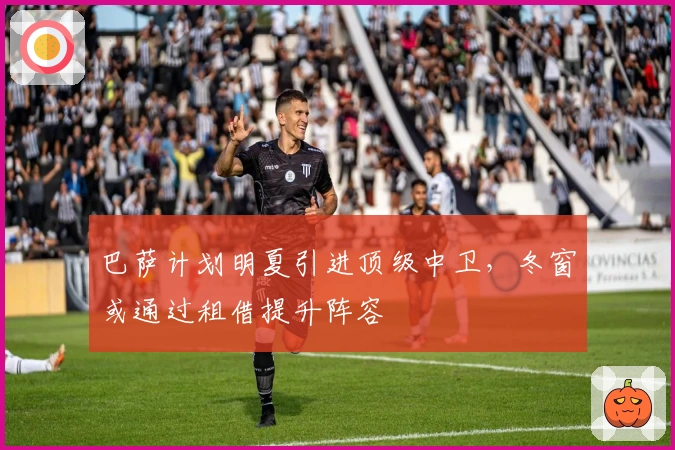 巴萨计划明夏引进顶级中卫，冬窗或通过租借提升阵容