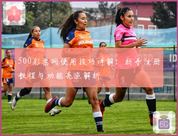 500彩票网使用技巧详解：新手注册教程与功能亮点解析