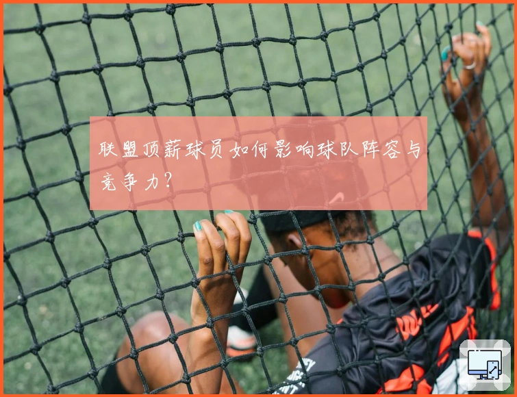 联盟顶薪球员如何影响球队阵容与竞争力？