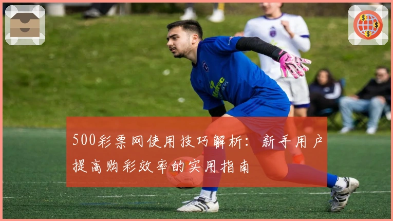 500彩票网使用技巧解析：新手用户提高购彩效率的实用指南