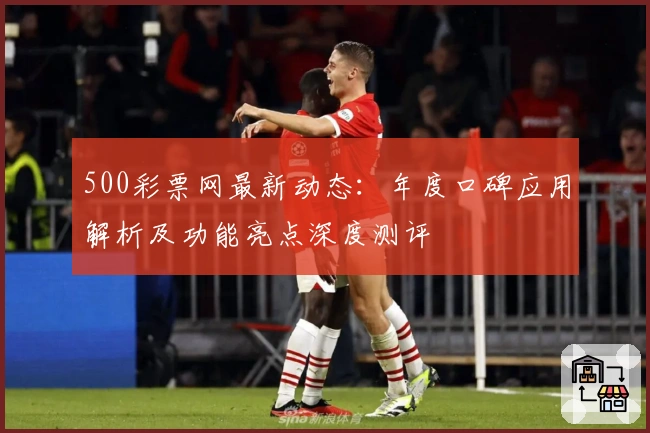 500彩票网最新动态：年度口碑应用解析及功能亮点深度测评