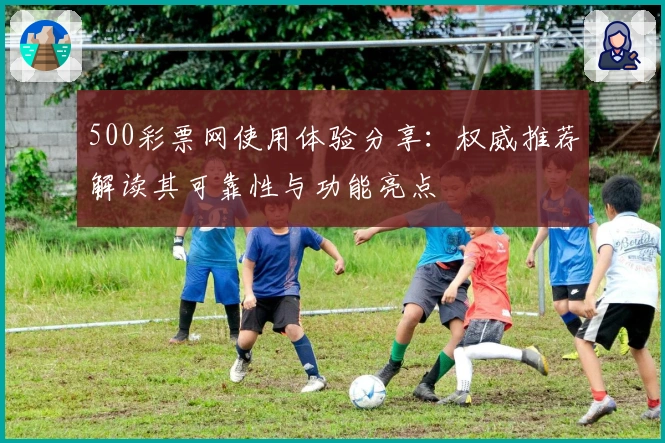 500彩票网使用体验分享：权威推荐解读其可靠性与功能亮点