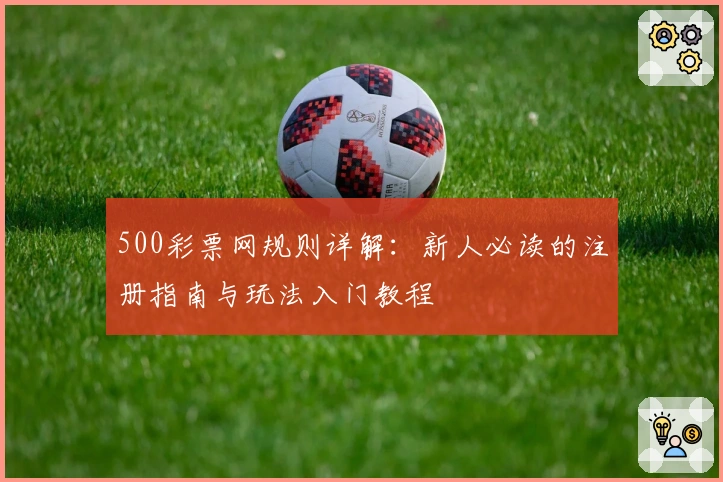 500彩票网规则详解：新人必读的注册指南与玩法入门教程
