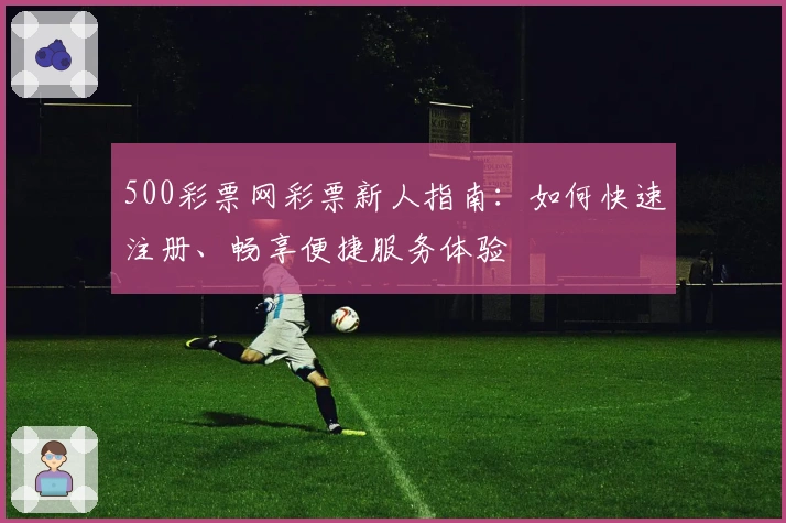 500彩票网彩票新人指南：如何快速注册、畅享便捷服务体验