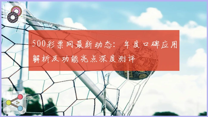 500彩票网最新动态：年度口碑应用解析及功能亮点深度测评