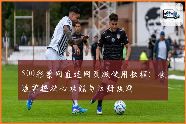 500彩票网直连网页版使用教程：快速掌握核心功能与注册诀窍