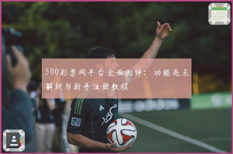 500彩票网平台全面测评：功能亮点解析与新手注册教程