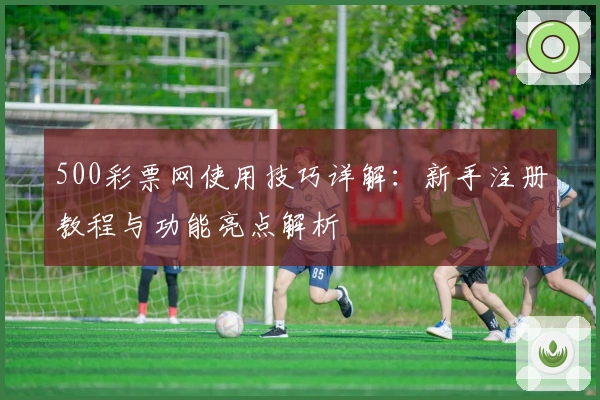 500彩票网使用技巧详解：新手注册教程与功能亮点解析