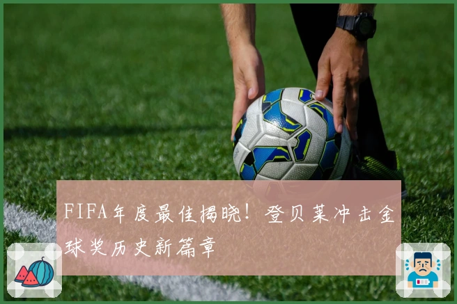 FIFA年度最佳揭晓！登贝莱冲击金球奖历史新篇章