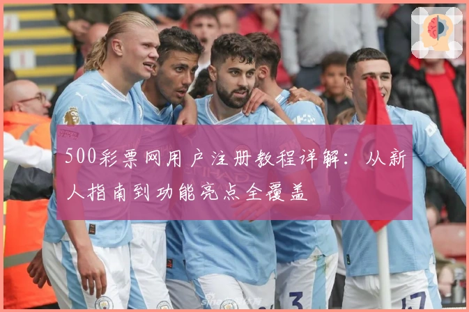 500彩票网用户注册教程详解：从新人指南到功能亮点全覆盖