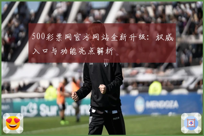 500彩票网官方网站全新升级：权威入口与功能亮点解析