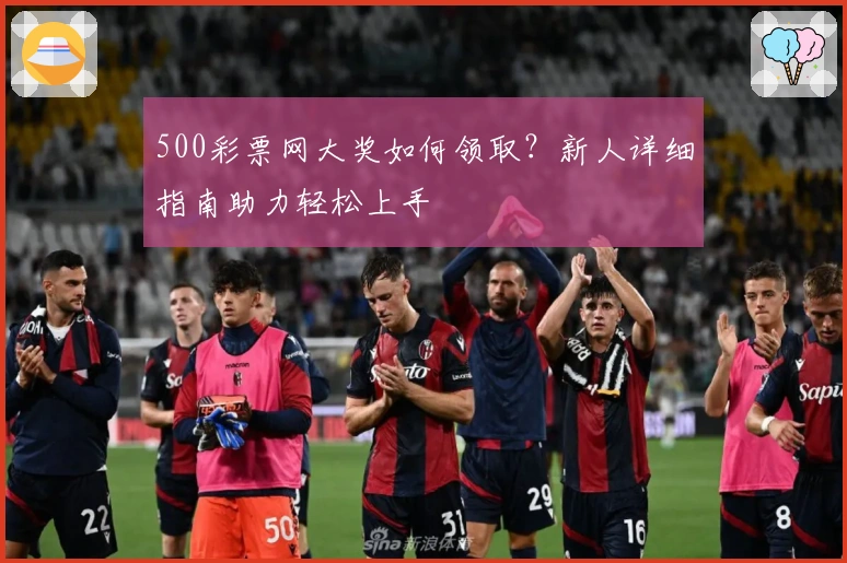 500彩票网大奖如何领取？新人详细指南助力轻松上手