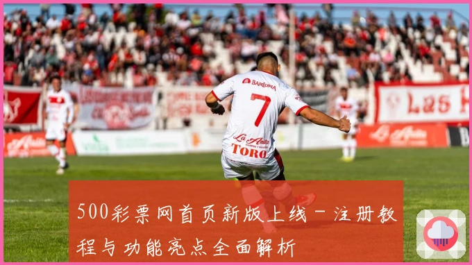 500彩票网首页新版上线 - 注册教程与功能亮点全面解析