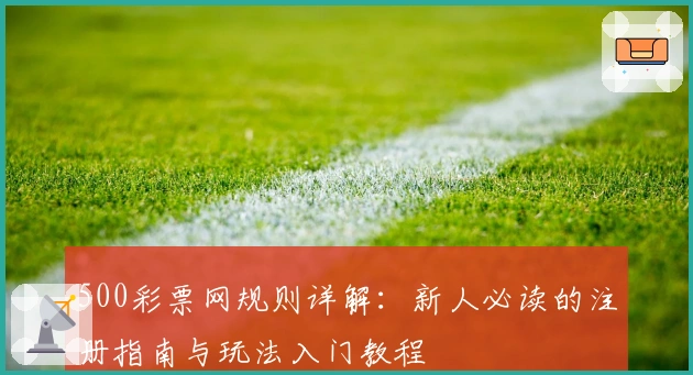 500彩票网规则详解：新人必读的注册指南与玩法入门教程