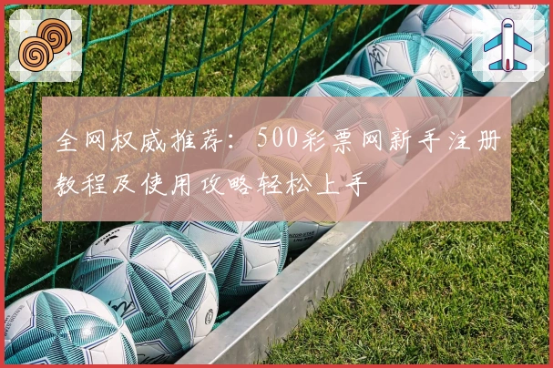 全网权威推荐：500彩票网新手注册教程及使用攻略轻松上手