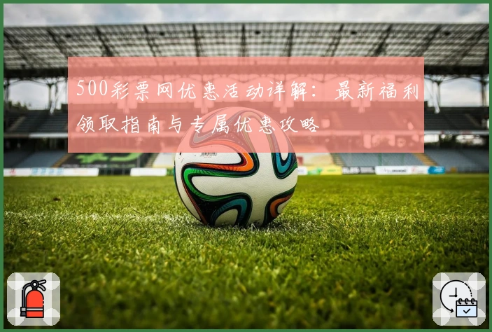 500彩票网优惠活动详解：最新福利领取指南与专属优惠攻略