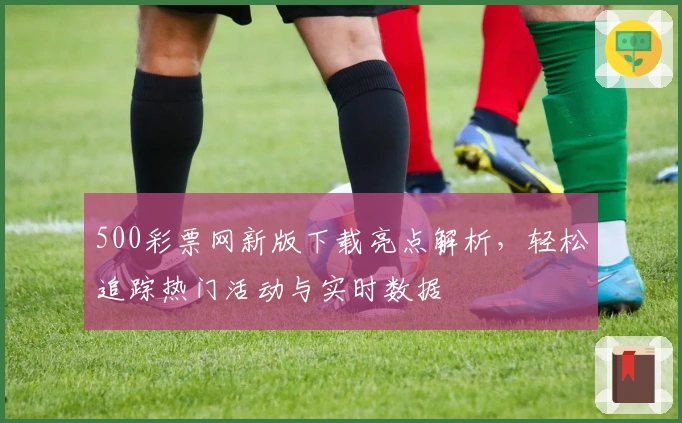 500彩票网新版下载亮点解析，轻松追踪热门活动与实时数据