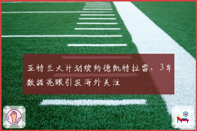亚特兰大计划续约德凯特拉雷,3年数据亮眼引发海外关注