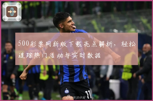500彩票网新版下载亮点解析，轻松追踪热门活动与实时数据