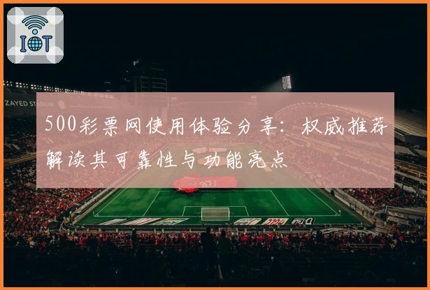 500彩票网使用体验分享：权威推荐解读其可靠性与功能亮点