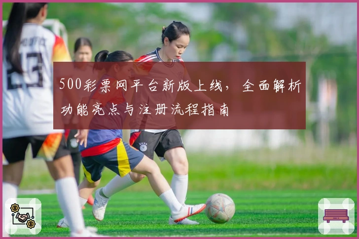 500彩票网平台新版上线，全面解析功能亮点与注册流程指南