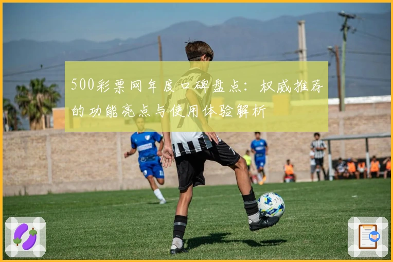 500彩票网年度口碑盘点：权威推荐的功能亮点与使用体验解析
