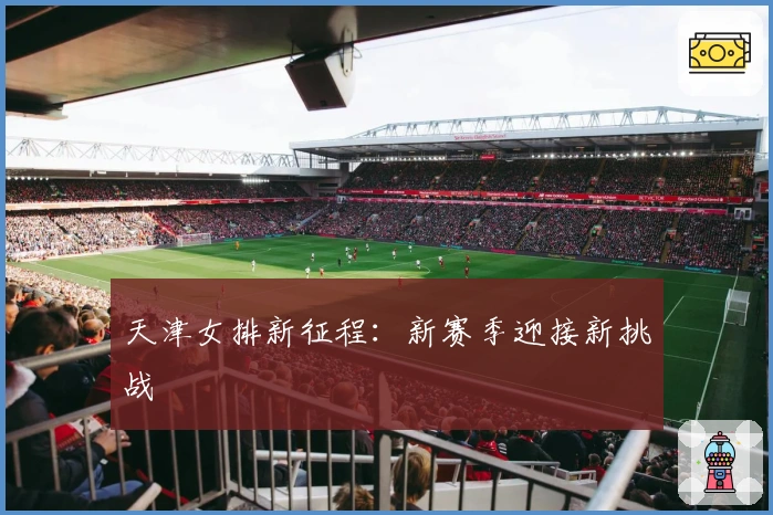 天津女排新征程：新赛季迎接新挑战