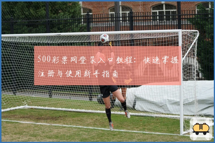 500彩票网登录入口教程：快速掌握注册与使用新手指南