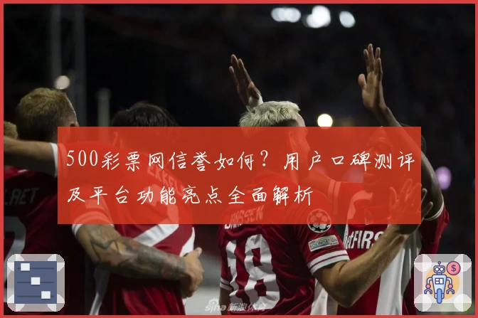 500彩票网信誉如何？用户口碑测评及平台功能亮点全面解析