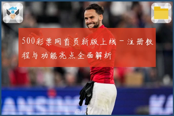 500彩票网首页新版上线 - 注册教程与功能亮点全面解析