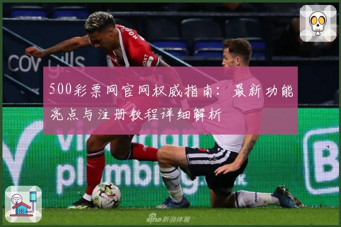 500彩票网官网权威指南：最新功能亮点与注册教程详细解析