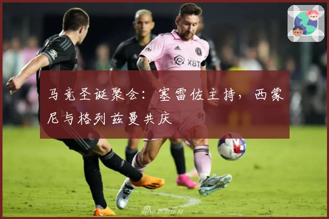 马竞圣诞聚会：塞雷佐主持，西蒙尼与格列兹曼共庆