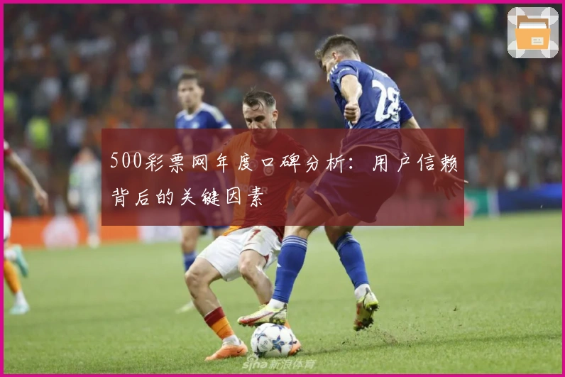 500彩票网年度口碑分析：用户信赖背后的关键因素