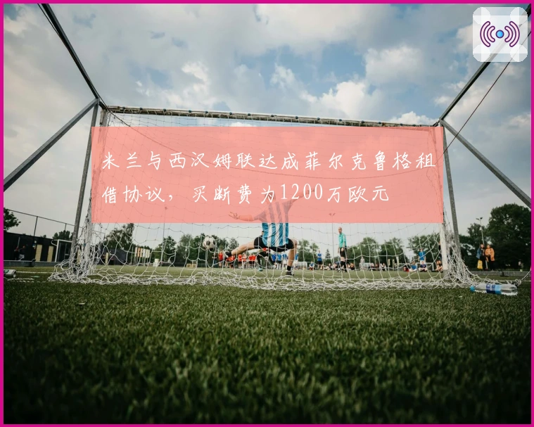 米兰与西汉姆联达成菲尔克鲁格租借协议，买断费为1200万欧元